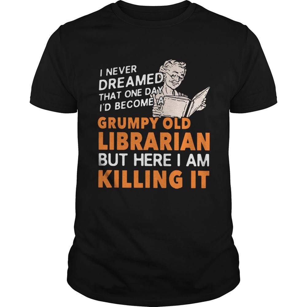 Amazing I Never Dreamed That One Day Id Become A Grumpy Old Librarian But Here I Am Killing It Shirt 