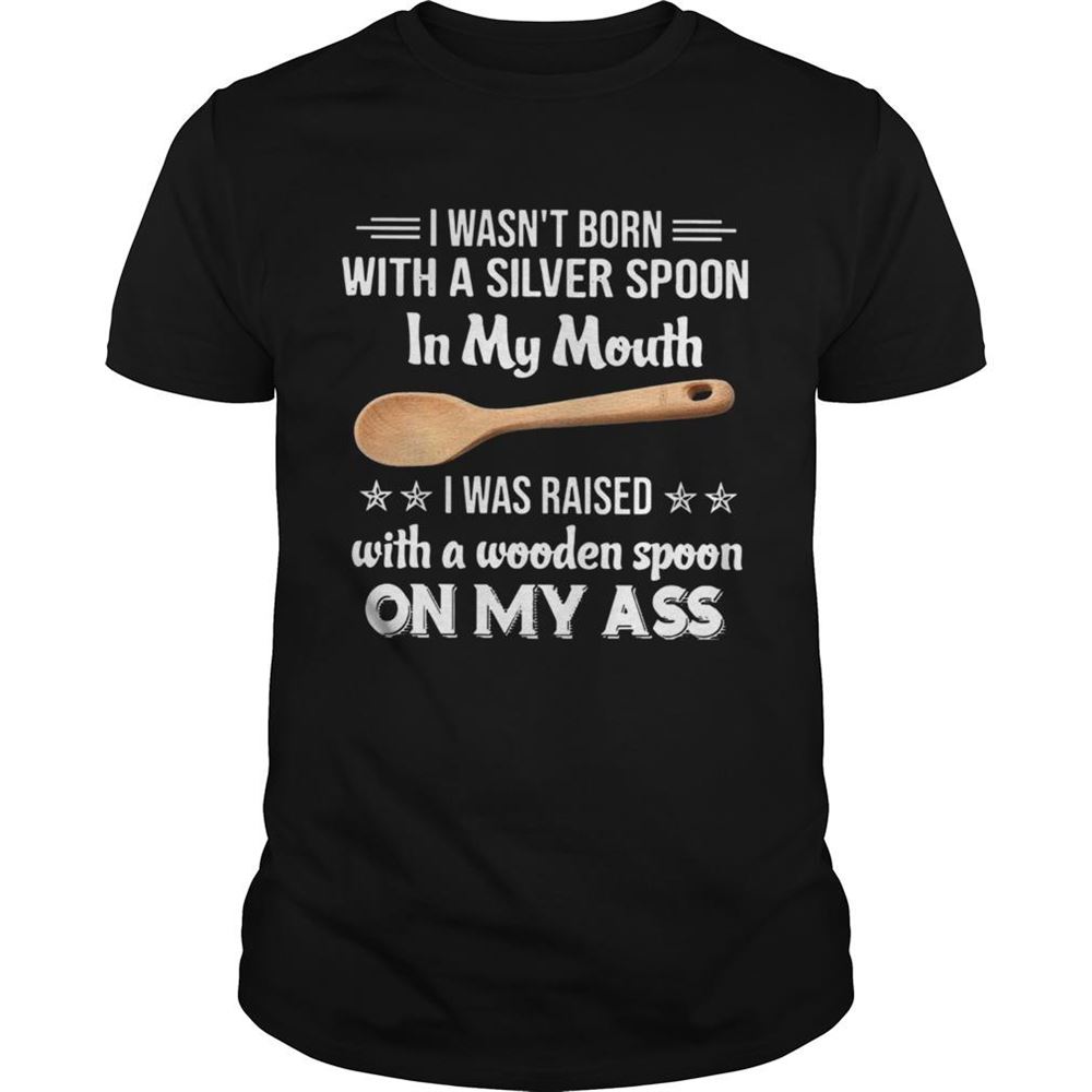Awesome I Wasnt Born With A Silver Spoon In My Mouth I Was Raised With A Wooden Spoon On My Ass Shirt 