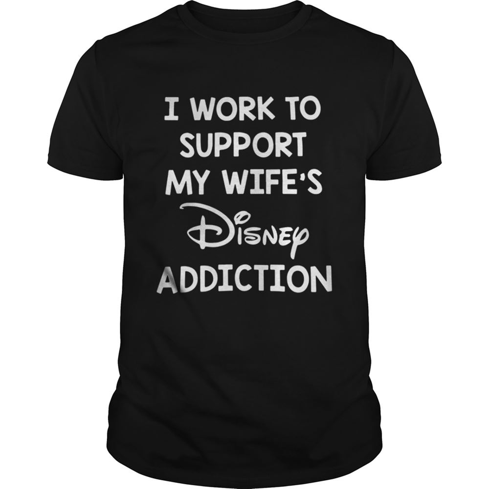 Best I Work To Support My Wifes Disney Addiction Shirt 