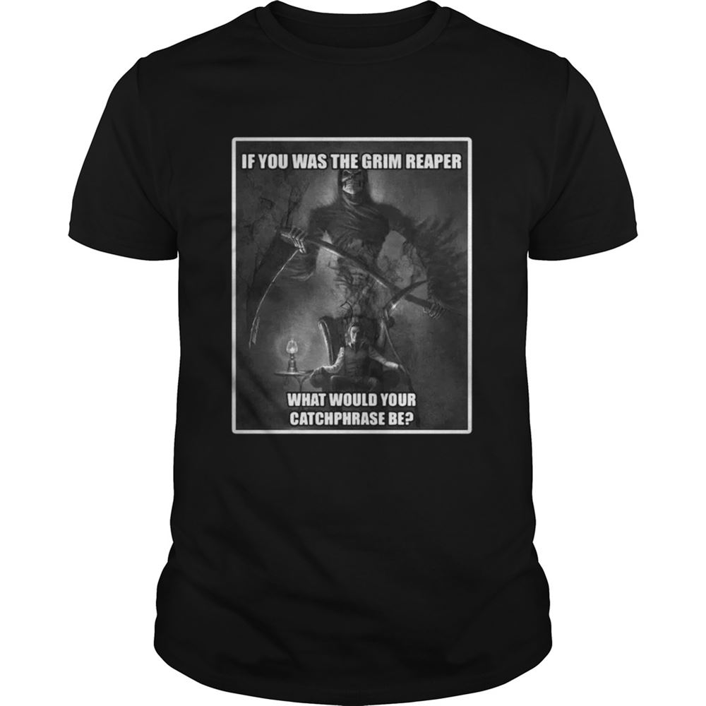 Special If You Was The Grim Reaper What Would Your Catchphrase Be Shirt 