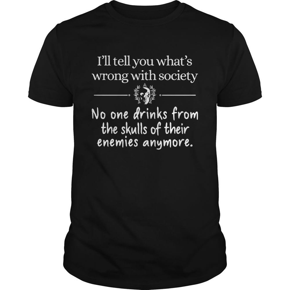 Awesome Ill Tell You Whats Wrong With Society No One Drinks From The Skulls Shirt 