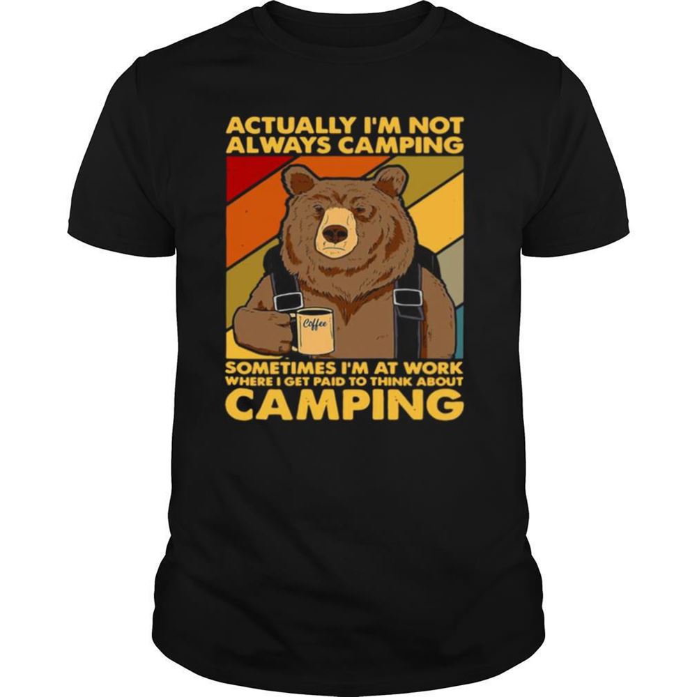 Great Actually Im Not Always Camping Sometimes Im At Work Where I Get Paid To Think About Camping Shirt 