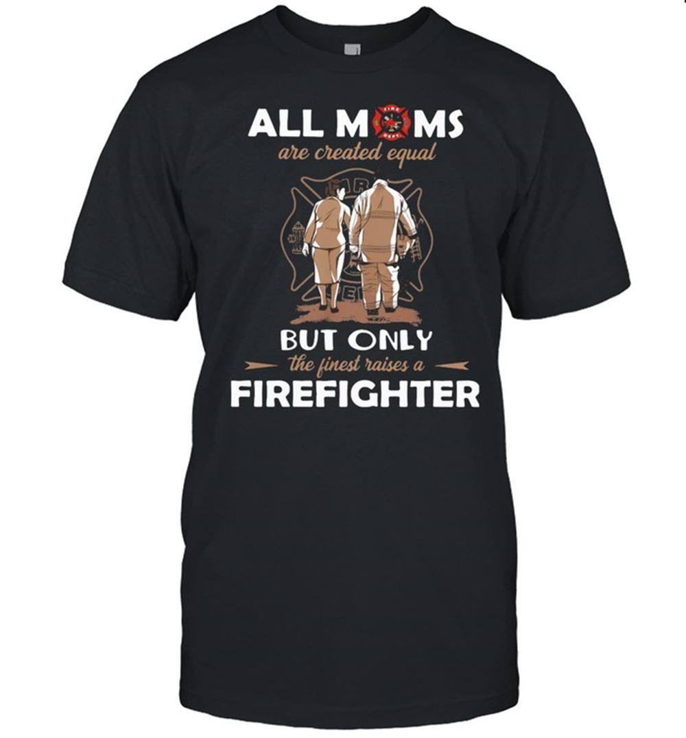 Special All Moms Are Created Equal But Only The Finest Raise A Firefighter Shirt 
