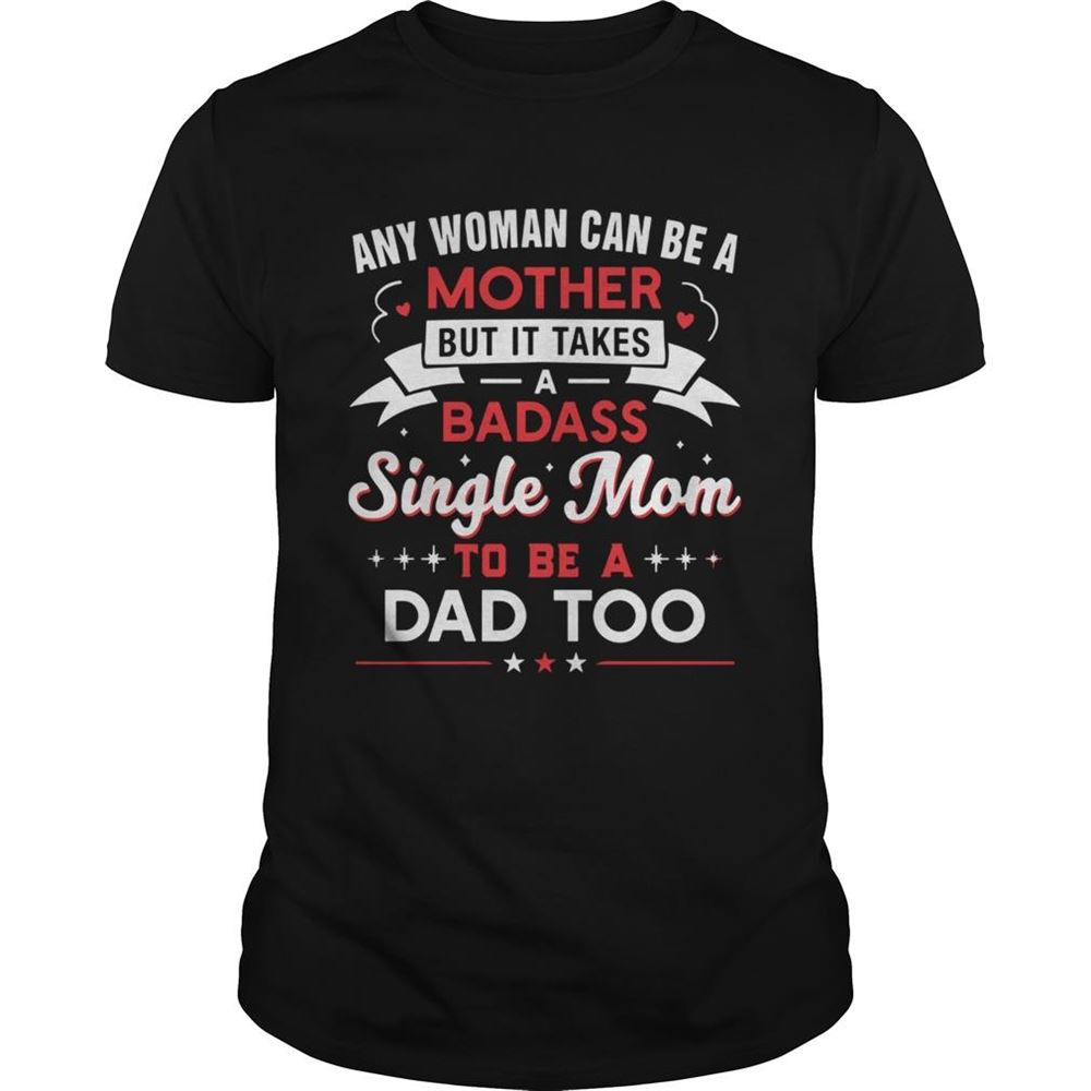 Best Any Woman Can Be A Mother But It Takes A Badass Single Mom To Be A Dad Too Shirt 