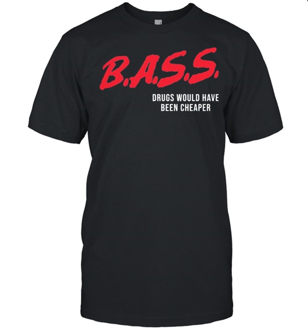 Special Bass Drugs Would Have Been Cheaper Shirt 
