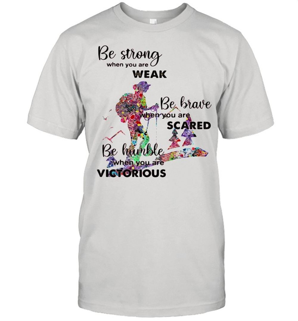 Interesting Be Strong When You Are Weak Be Brave When You Are Scare Be Humble When You Are Victorious Shirt 