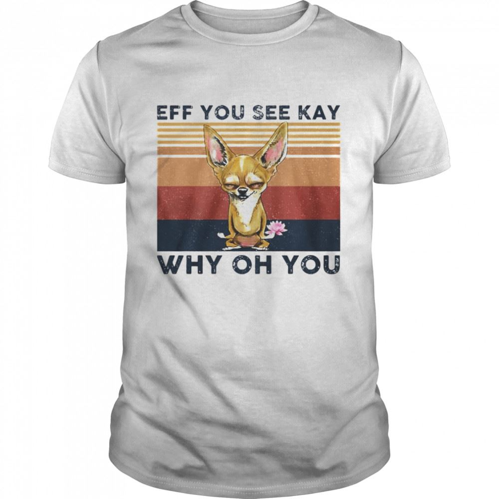 Attractive Best Chihuahua Eff You See Kay Why Oh You Vintage Shirt 
