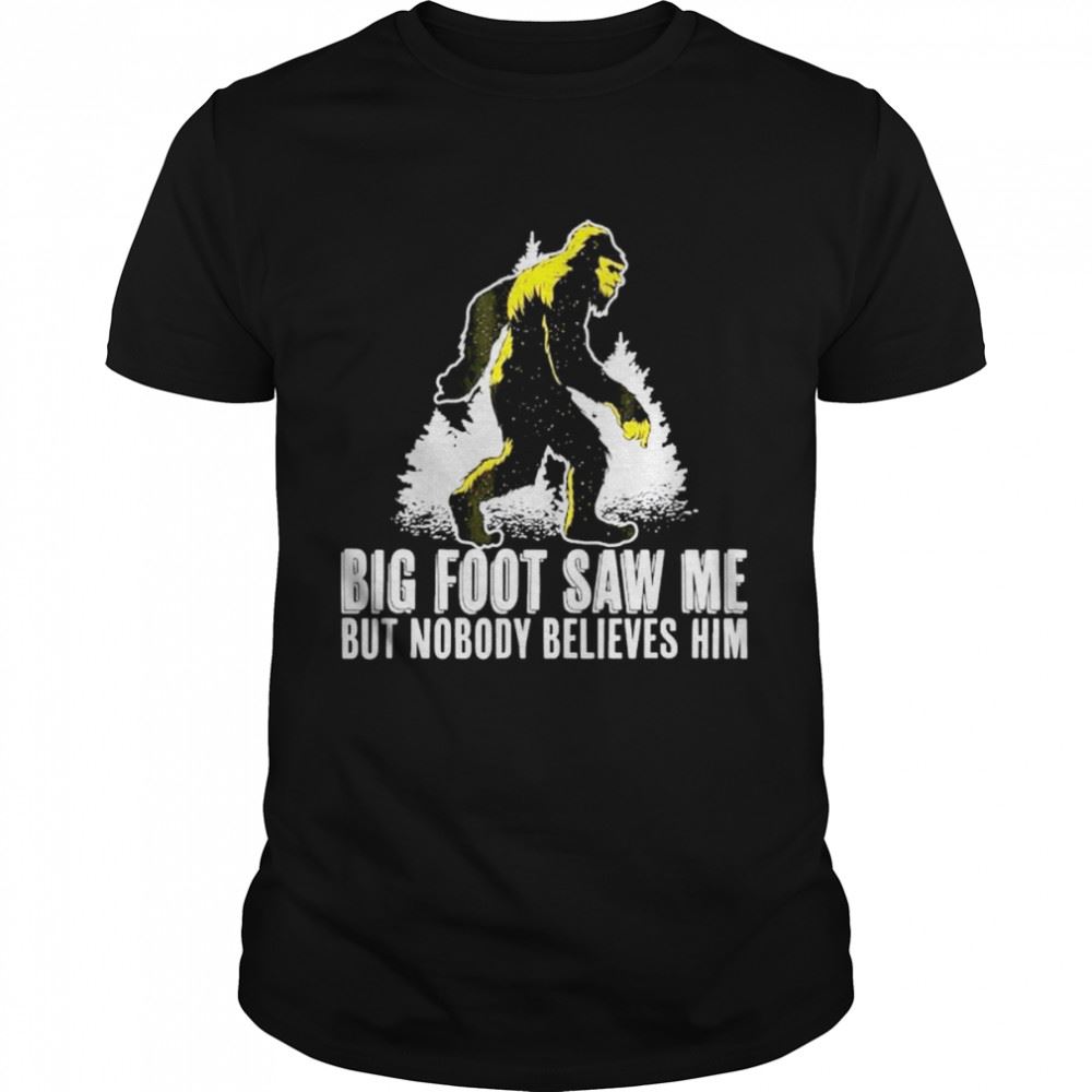 Awesome Bigfoot Saw Me But Nobody Believes Him Shirt 