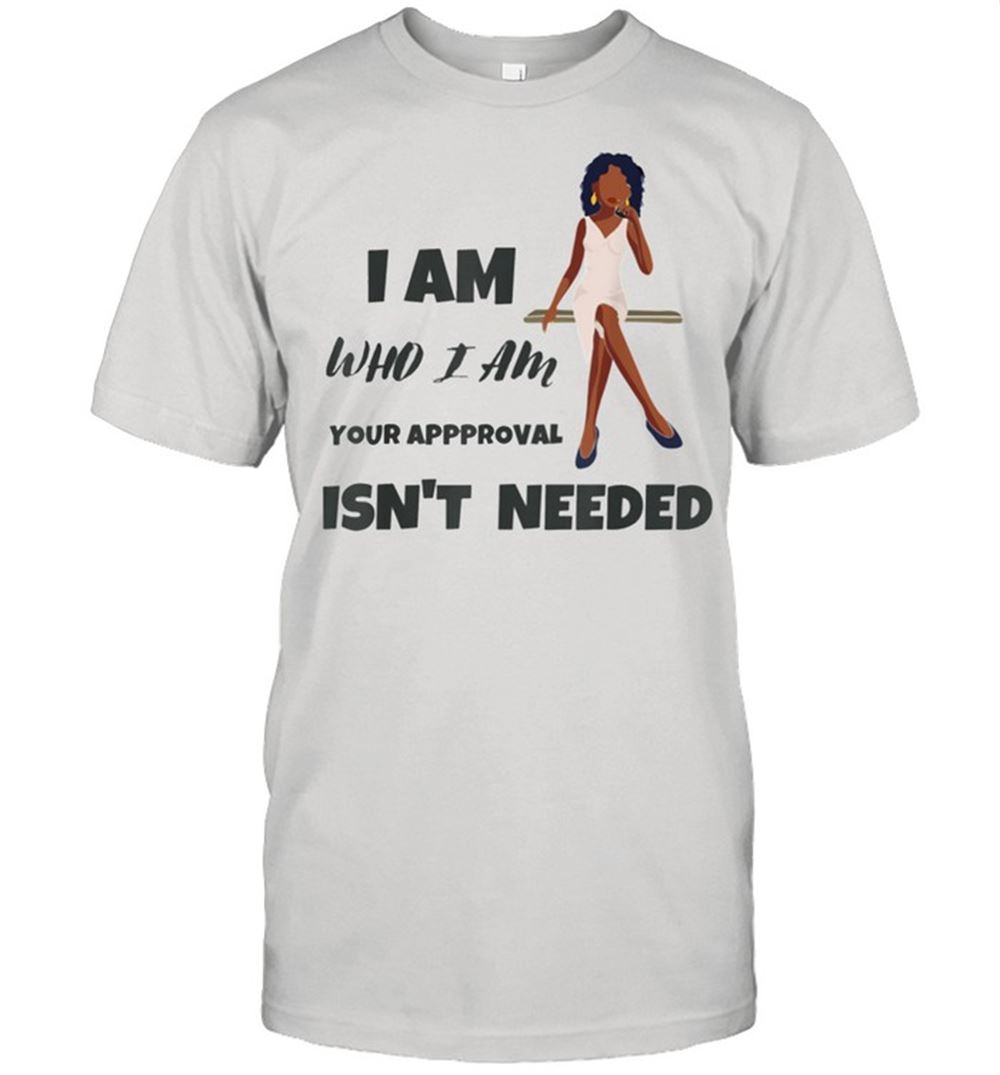 Gifts Black Queen Lady I Am Who I Am Your Approvsl Isnt Needed Shirt 