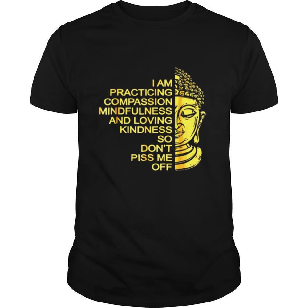 Happy Buda I Am Practicing Compassion Mindfulness And Loving Kindness So Dont Piss Me Off Shirt 