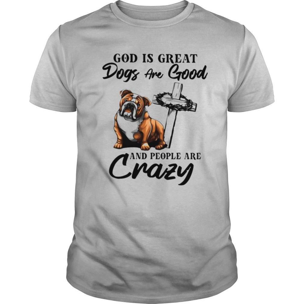 Limited Editon Bulldog God Is Great Dogs Are Good And People Are Crazy Shirt 