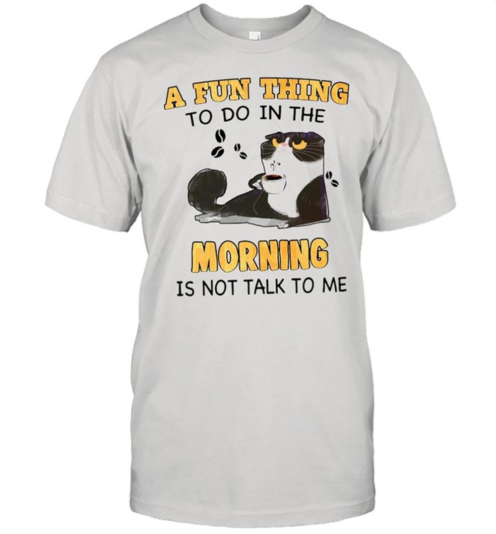 Great Cat A Fun Thing To Do In The Morning Is Not Talk To Me Shirt 