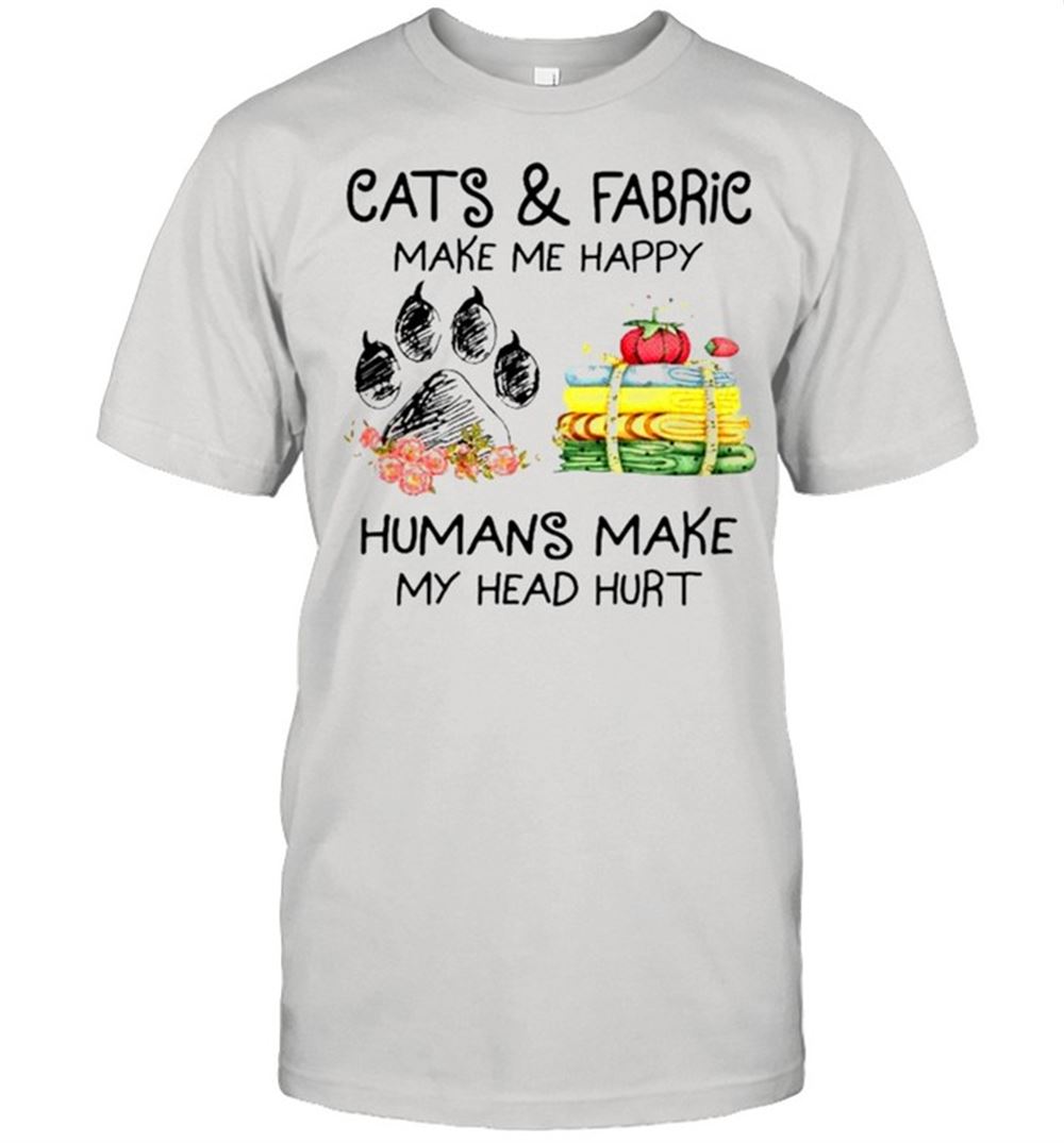 Best Cats And Fabric Make Me Happy Humans Make My Head Hurt Shirt 