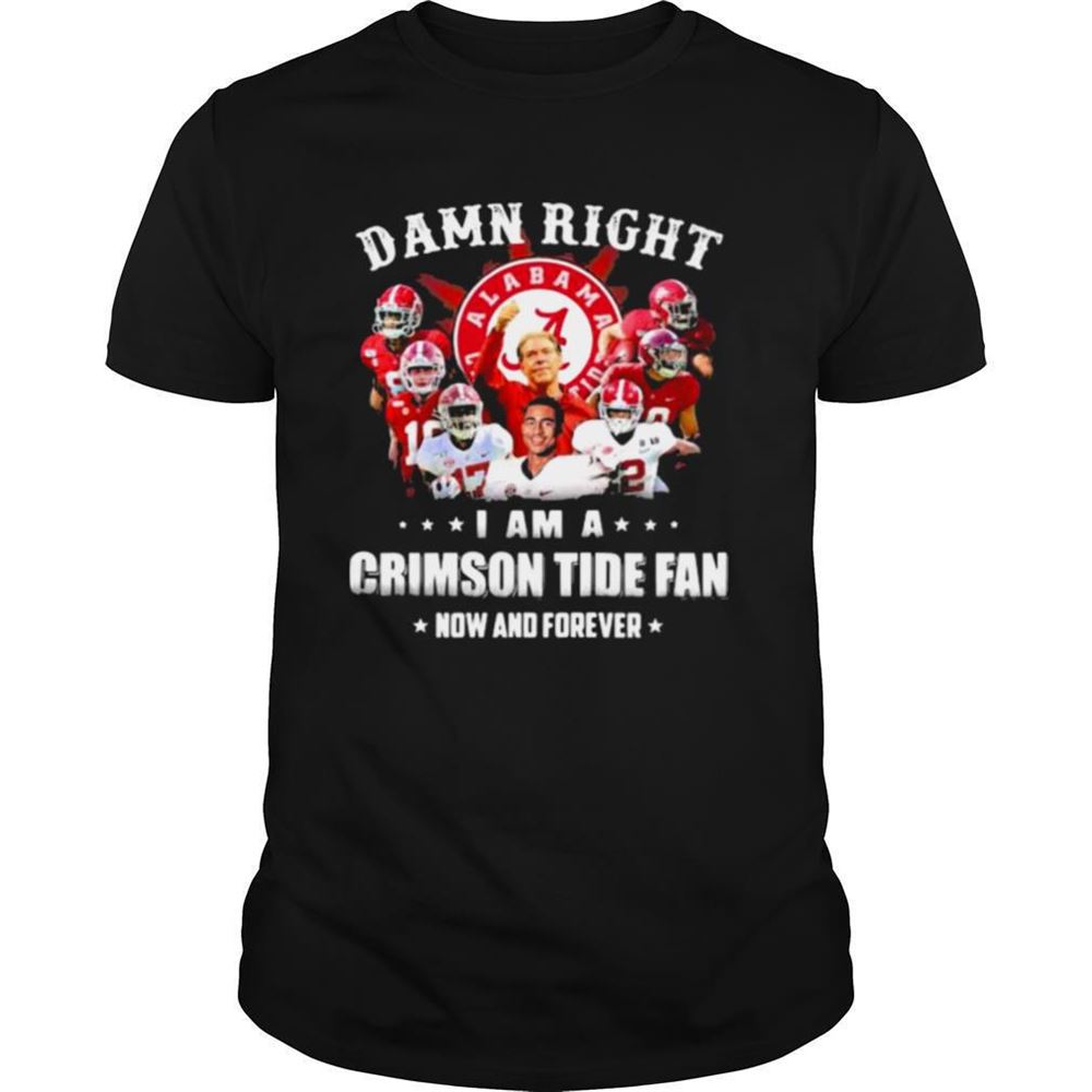 Special Damn Right I Am A Crimson Tide Fan Now And Forever Alabama Football Shirt 