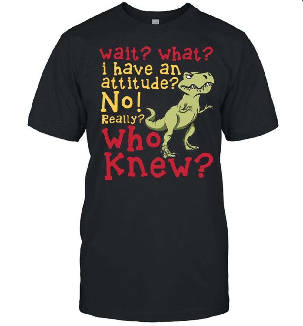 High Quality Dinosaur Wait What I Have An Attitude No Really Who Knew Shirt 