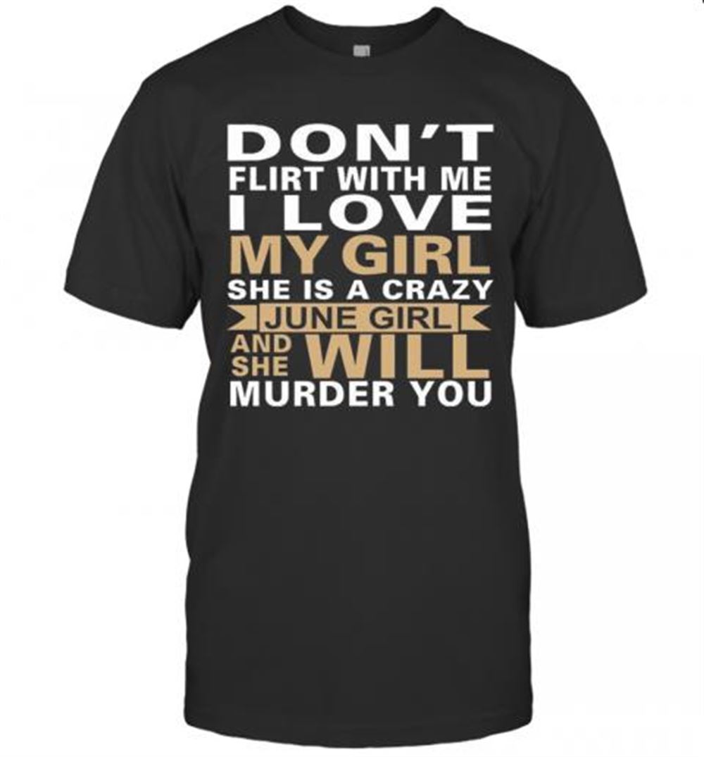 Awesome Dont Flirt With Me I Love My Girl She Is A Crazy June Girl And She Will Murder You T-shirt 