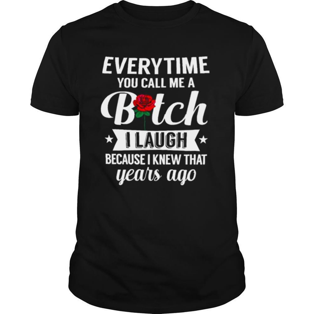 Awesome Everytime You Call Me A Bitch I Laugh Because I Knew That Years Ago Shirt 