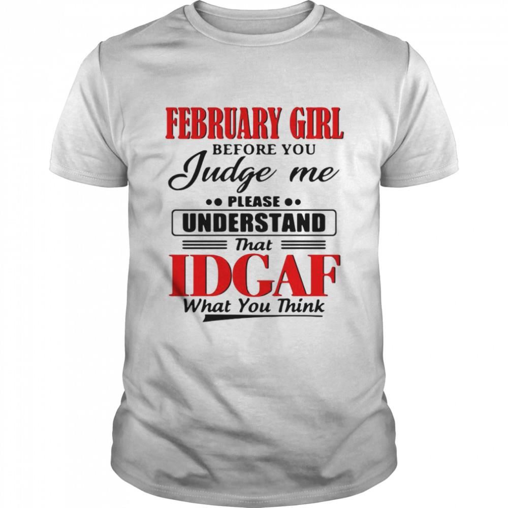 Great February Girl Before You Judge Me Please Understand That Idgaf What You Think Shirt 