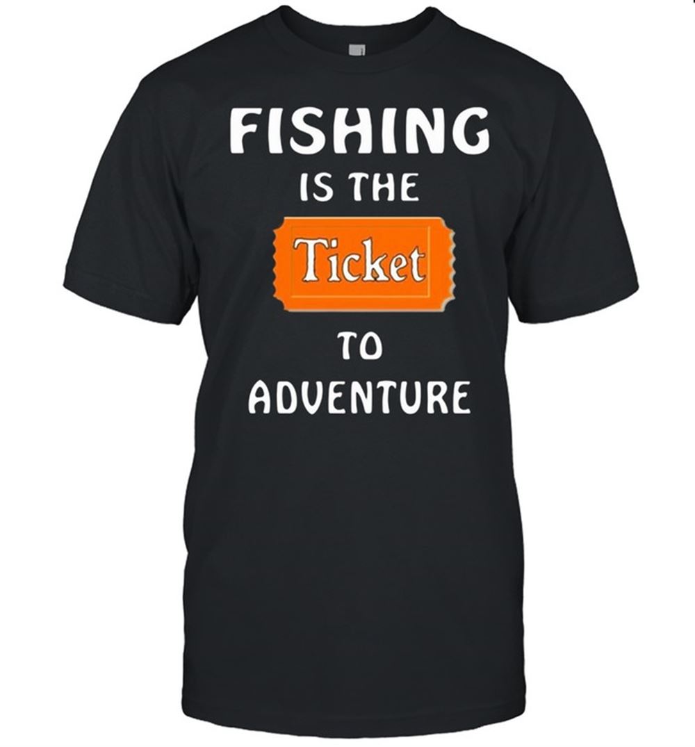Great Fishing Is The Ticket To Adventure Shirt 
