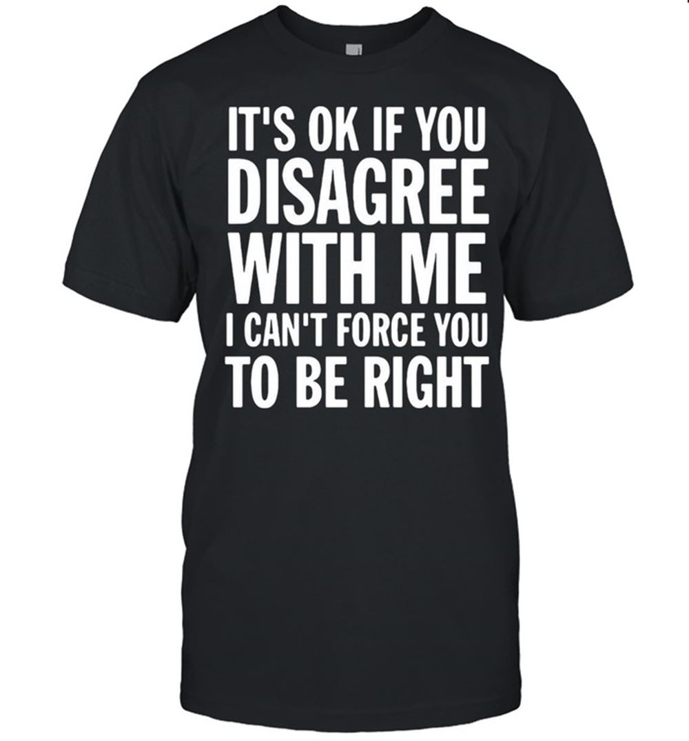 Awesome Good Its Ok If You Disagree With Me I Cant Force You Shirt 