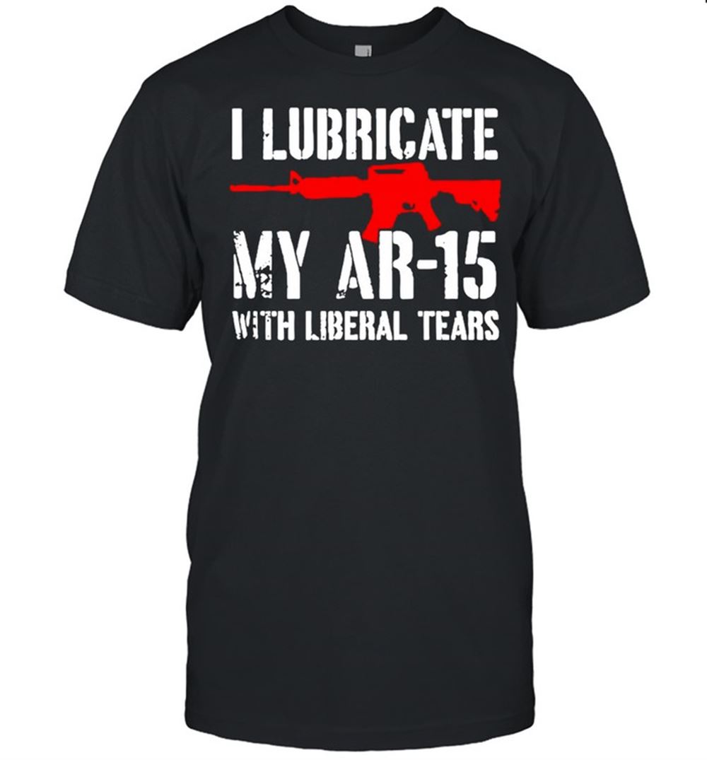 Special Gun I Lubricate My Ar-15 With Liberal Tears Shirt 