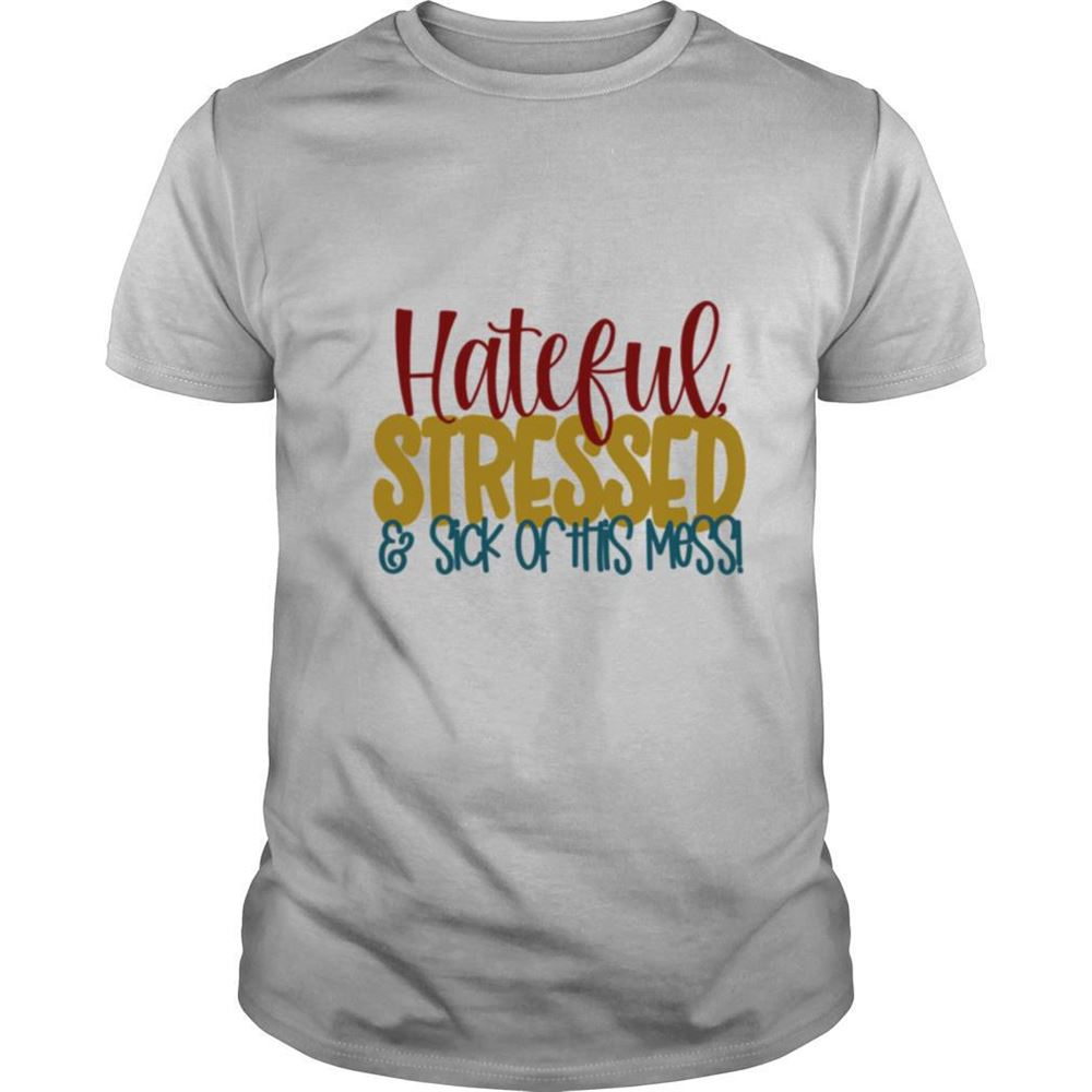 Amazing Hateful Stressed And Sick Of This Mess Quote Shirt 