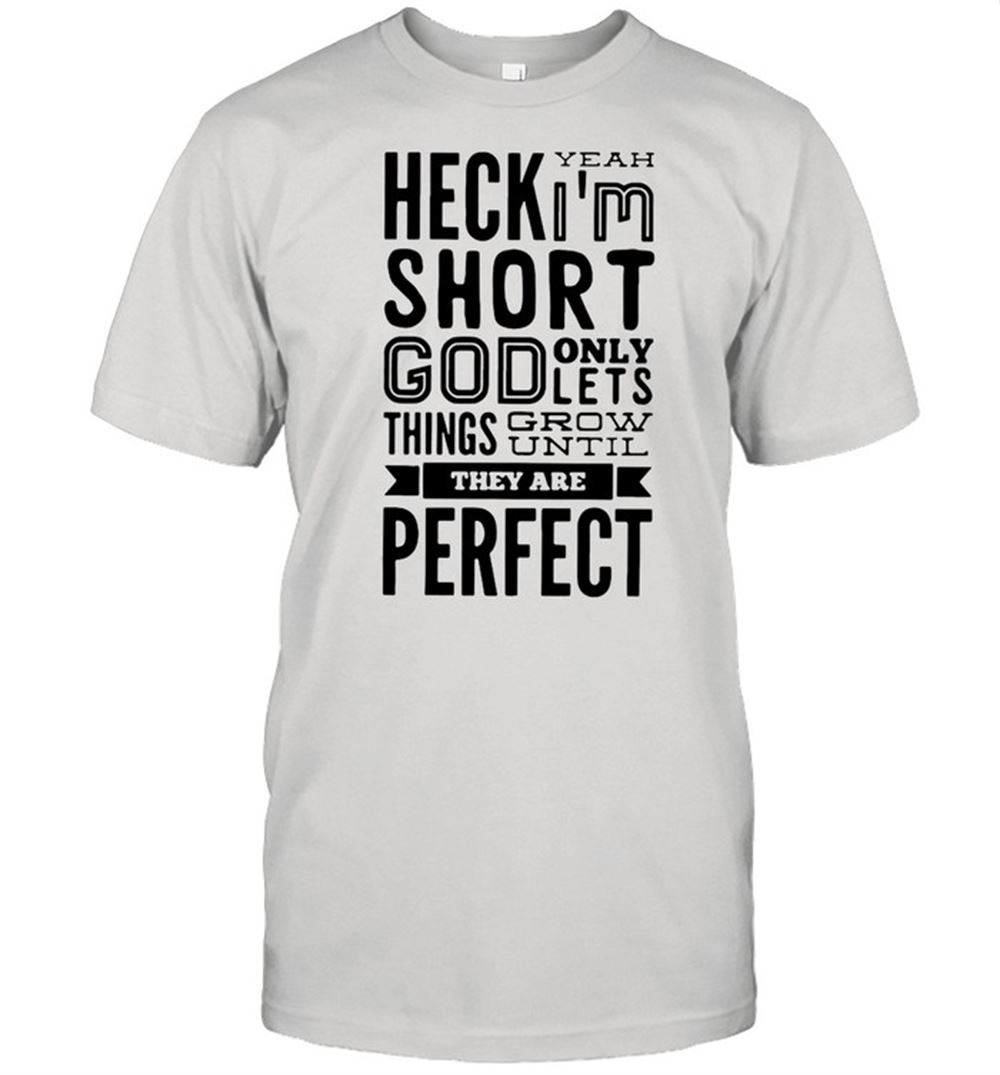 Best Heck Yeah Im Short God Only Lets Things Grow Until They Are Perfect Shirt 