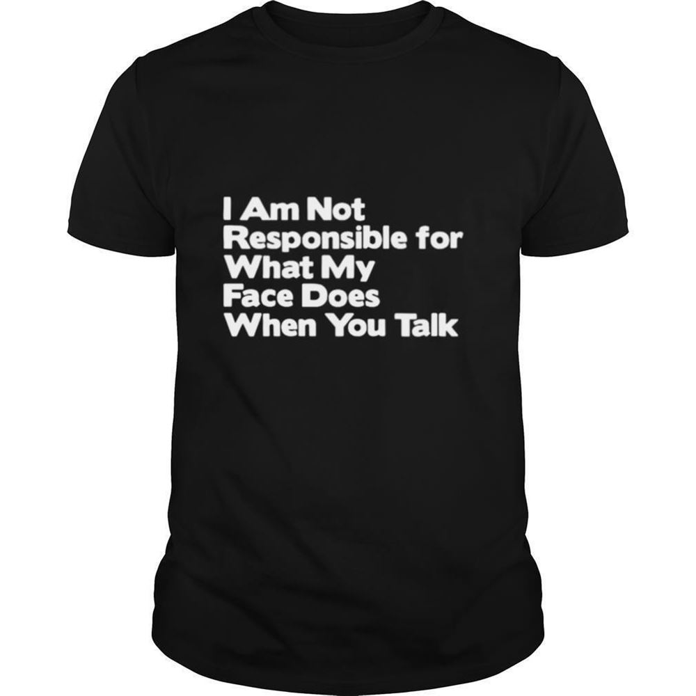 Great I Am Not Responsible For What My Face Does When You Talk Shirt 