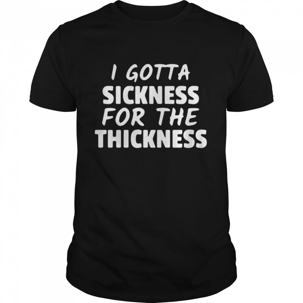 Limited Editon I Gotta Sickness For The Thickness Shirt 