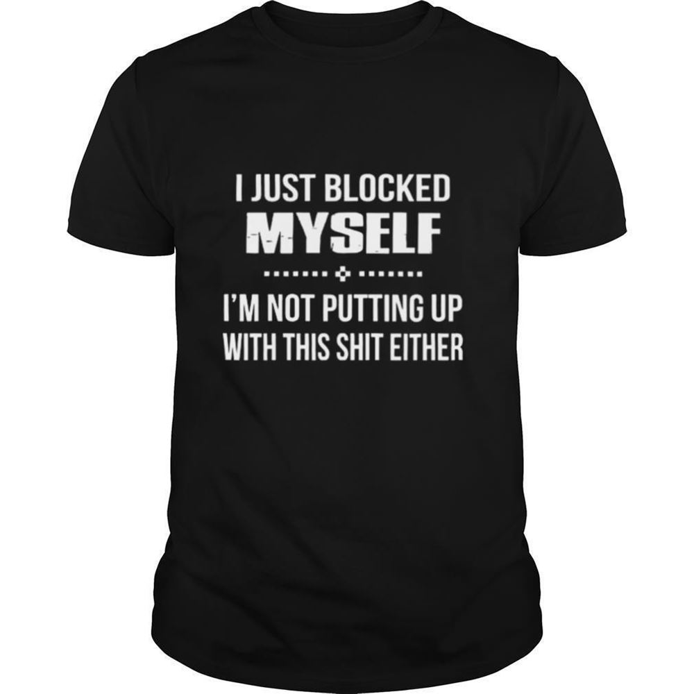 Amazing I Just Blocked Myself Im Not Putting Up With This Shit Either Shirt 