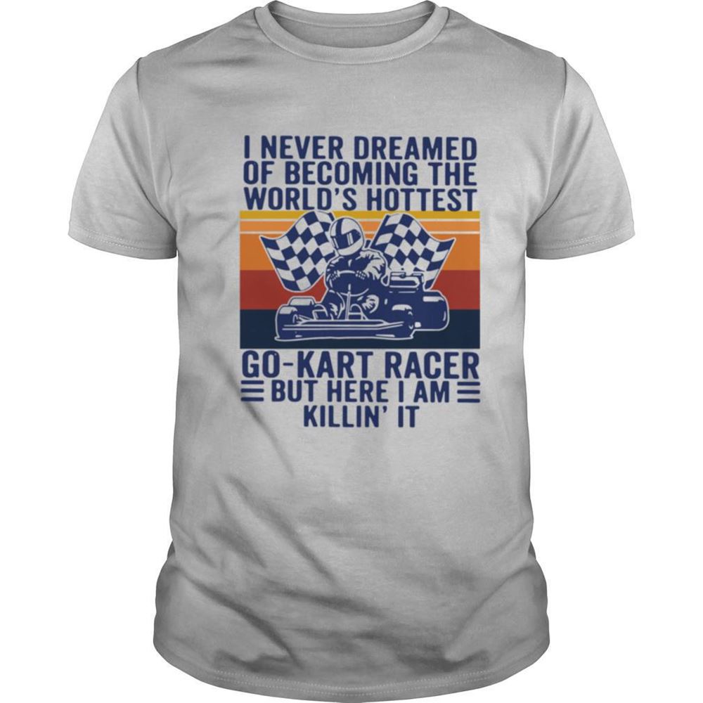 High Quality I Never Dreamed Of Becoming The Worlds Hottest Go Kart Racer But Here I Am Killin It Vintage Shirt 