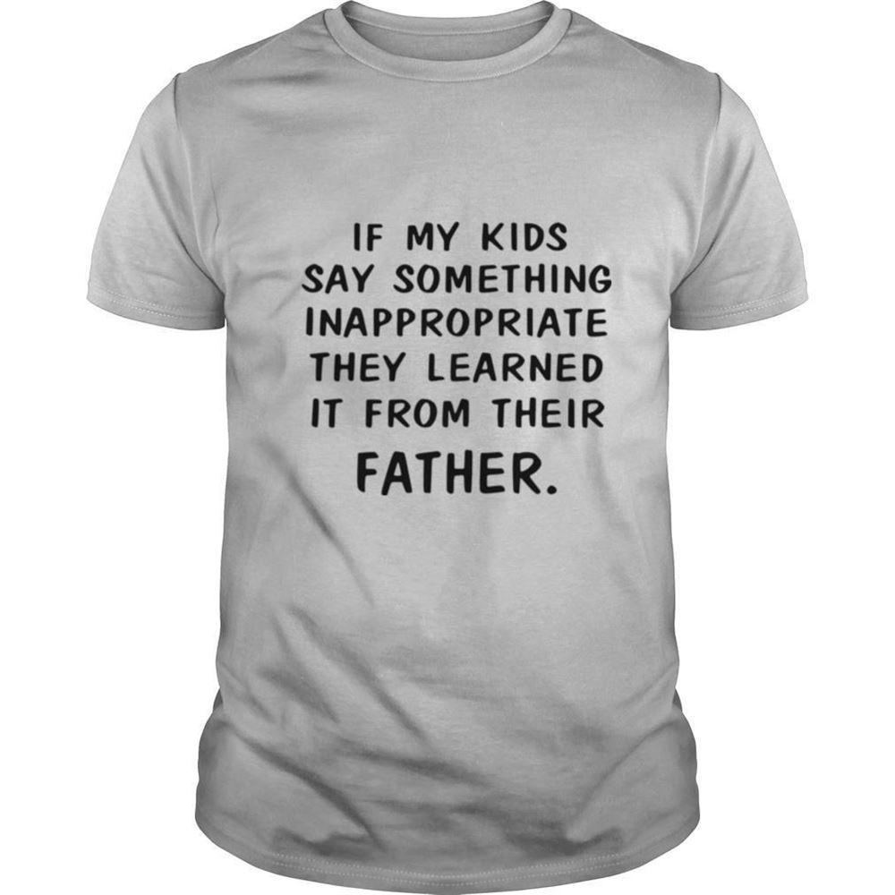 Awesome If My Kids Say Something Inappropriate They Learned It From Their Father Shirt 