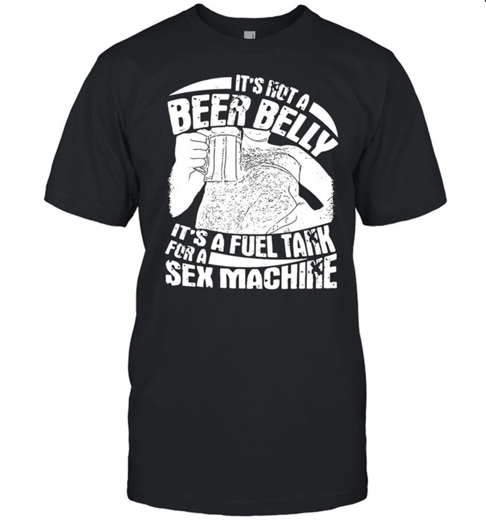 Happy Its Not A Beer Belly Its A Fuel Tank For A Sex Machine Shirt 