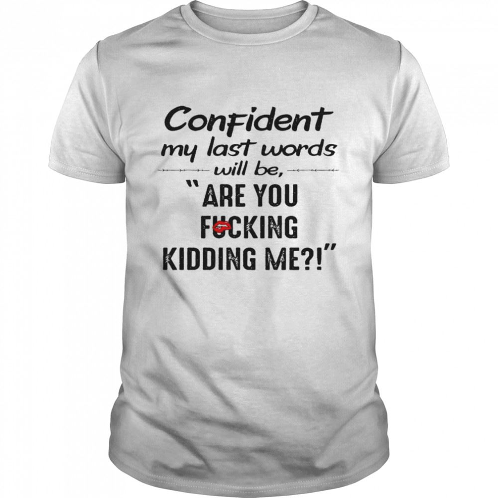 Interesting Confident My Last Words Will Be Are You Fucking Kidding Me Shirt 