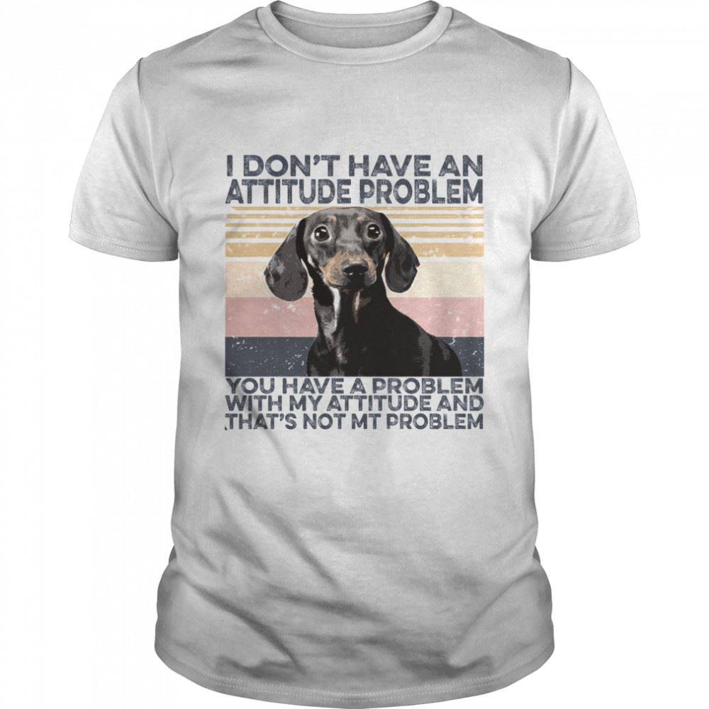 Happy Dachshund I Dont Have An Attitude Problem You Have A Problem Shirt 