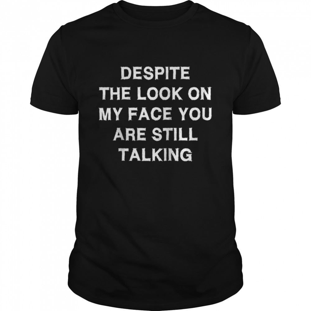 Limited Editon Despite Look On My Face You Still Talking Saying Shirt 