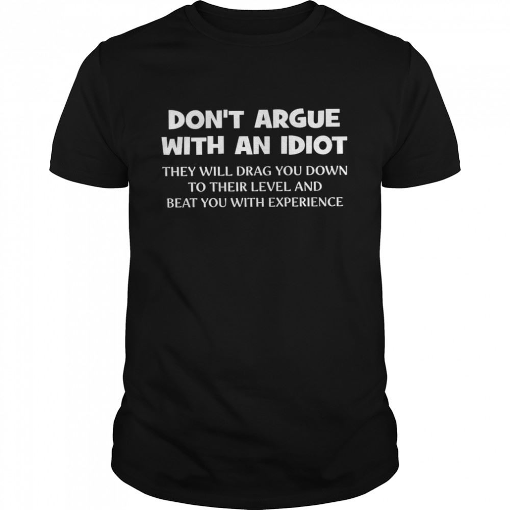 Awesome Dont Argue With An Idiot They Will Drag You Down To Their Level And Beat You With Experience Shirt 