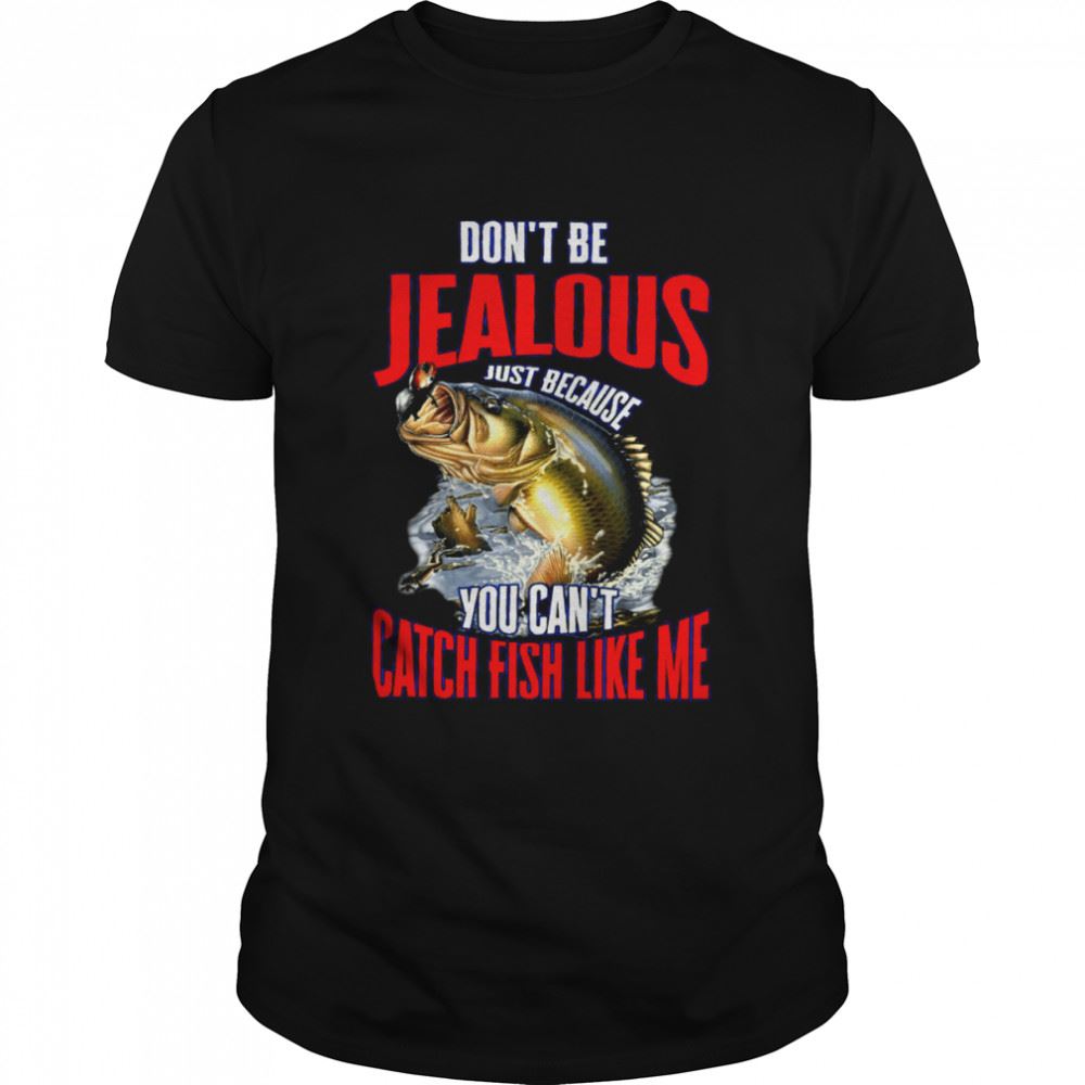 Amazing Dont Be Jealous Just Because You Cant Catch Fish Like Me Shirt 