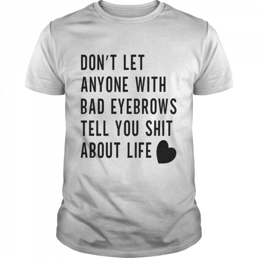 Attractive Dont Let Anyone With Bad Eyebrows Tell You Shit About Life Shirt 