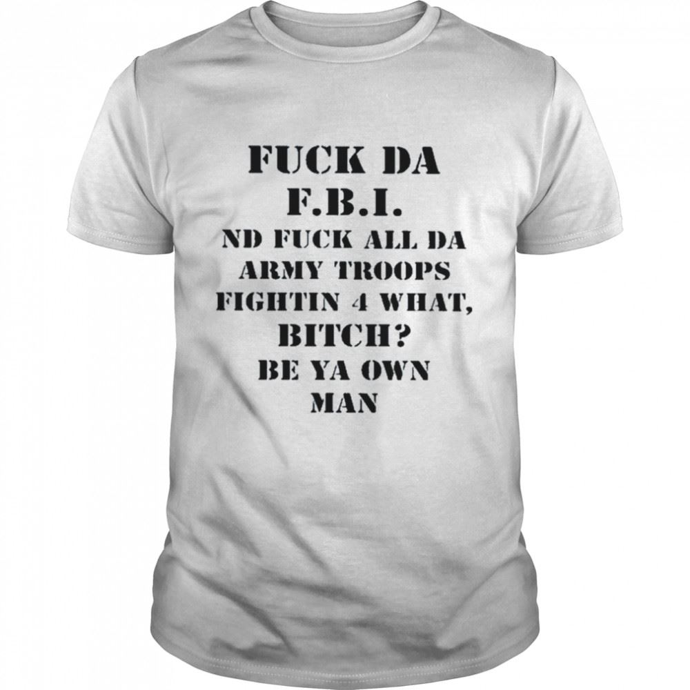 Best Fuck Da Fbi Nd Fuck All Da Army Troops Fighting 4 What Bitch Be Ya Own Man Shirt 