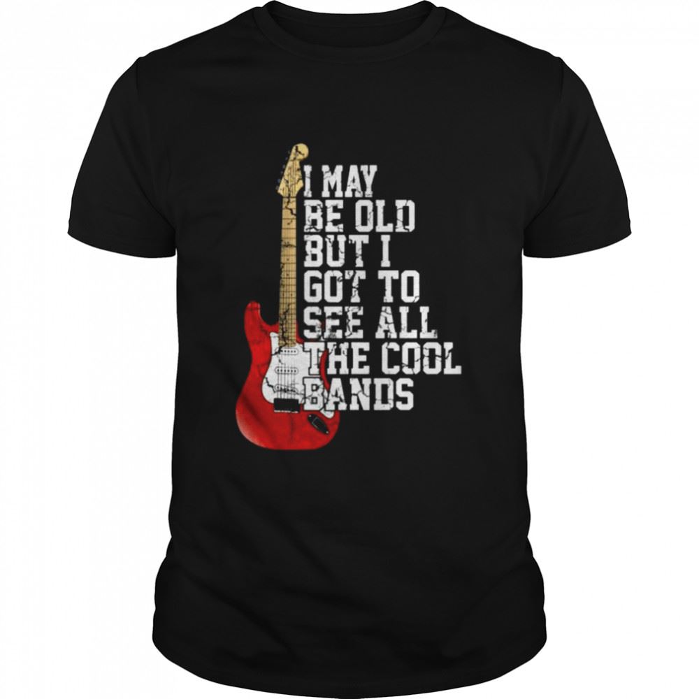 Limited Editon Guitar I May Be Old But I Got To See All The Cool Bands Shirt 