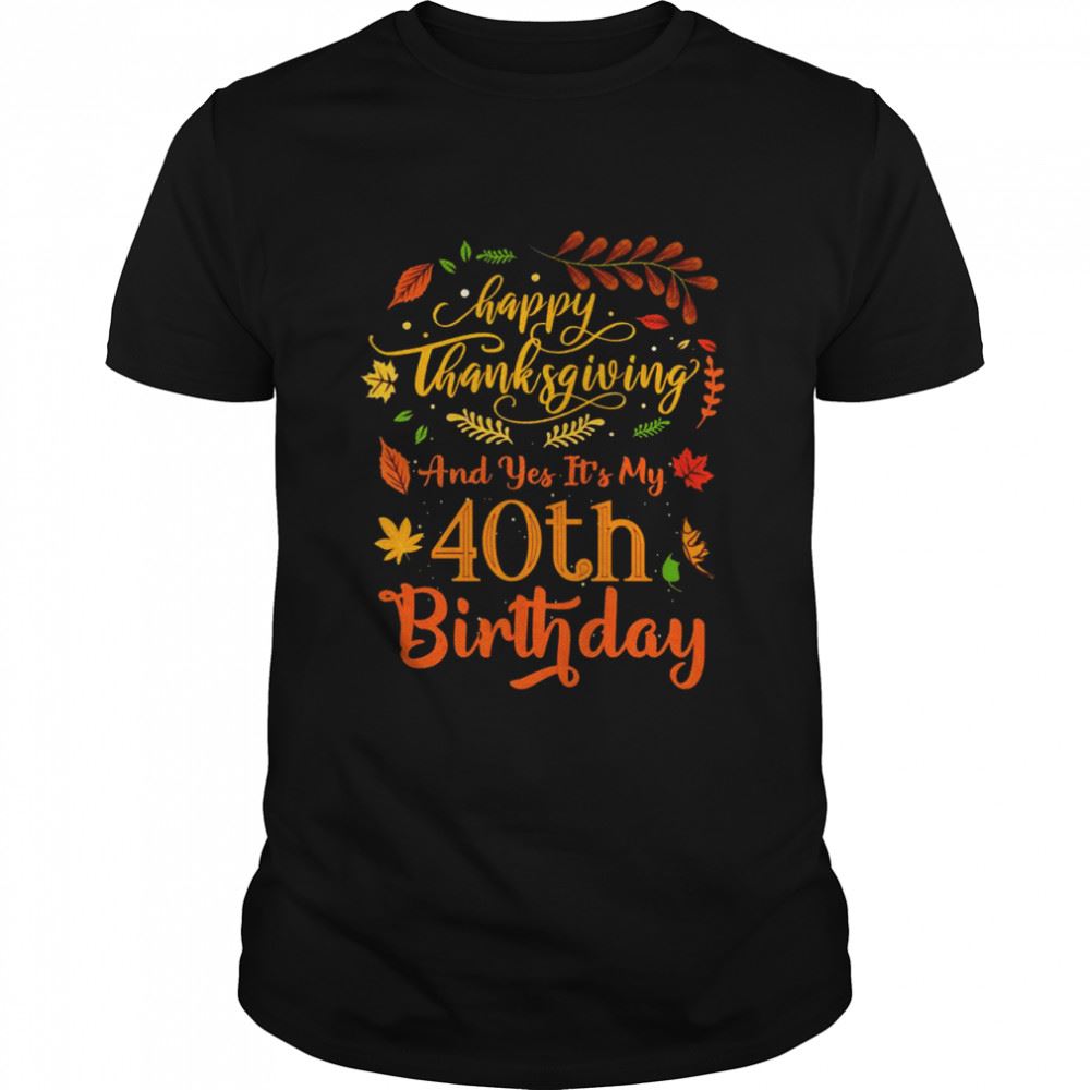 Awesome Happy Thanksgiving And Yes Its My 40th Birthday Bday Shirt 