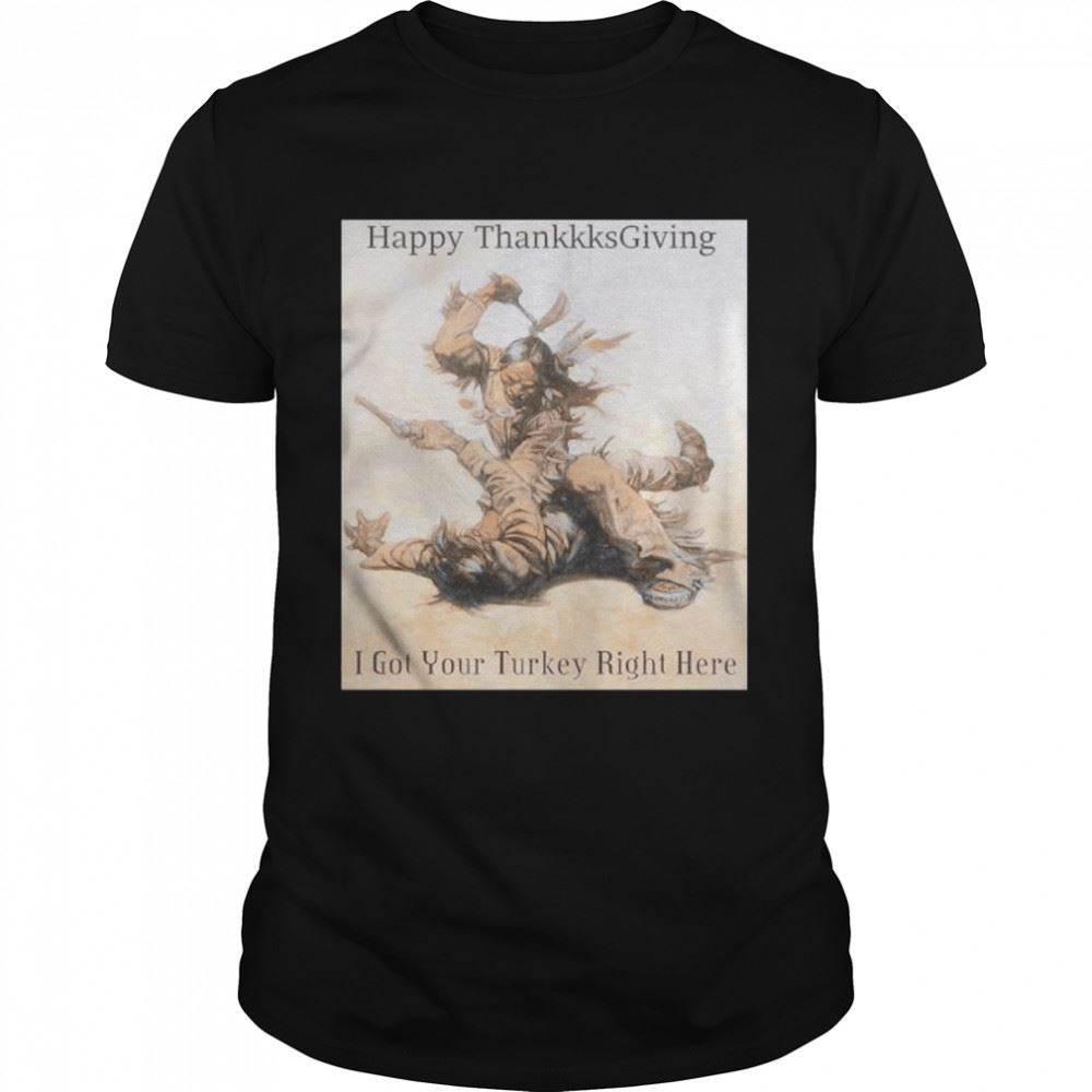 Awesome Happy Thanksgiving I Got Your Turkey Right Here Shirt 