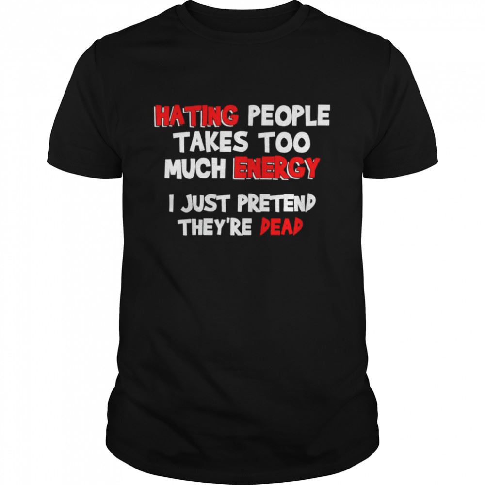 Promotions Hating People Takes Too Much Energy I Just Pretend Theyre Dead Shirt 