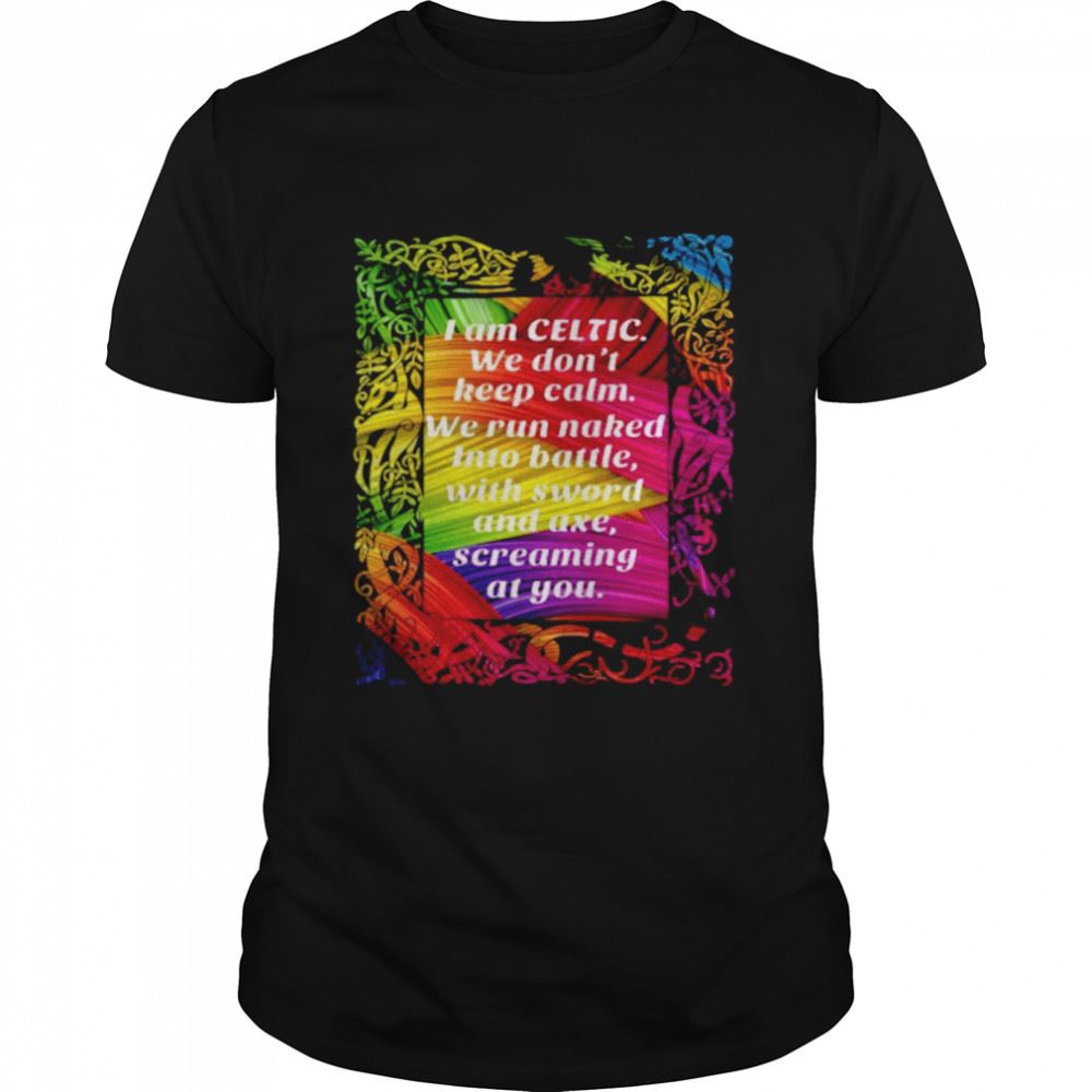 Awesome I Am Celtic We Dont Keep Calm We Run Naked Into Battle With Sword And Axe Screaming At You Shirt 
