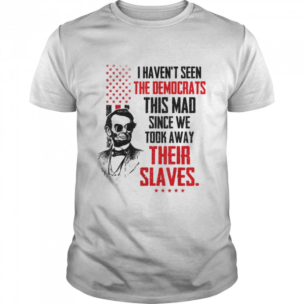 Gifts I Havent Seen The Democrats This Mad Since Slaves Shirt 