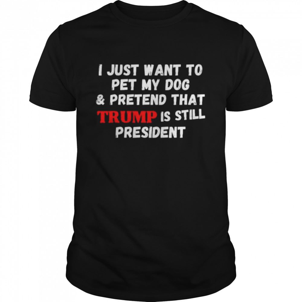 Gifts I Just Want To Pet My Dog And Pretend That Trump President Shirt 