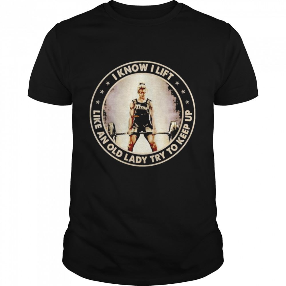 Awesome I Know I Lift Like An Old Lady Try To Keep Up Shirt 