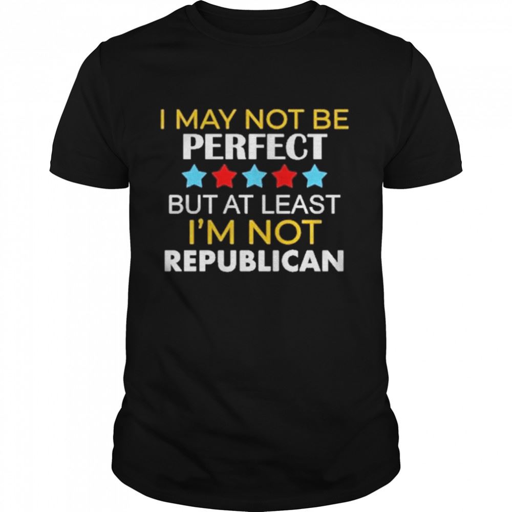 High Quality I May Be Not Perfect But At Least Im Not A Republican Shirt 