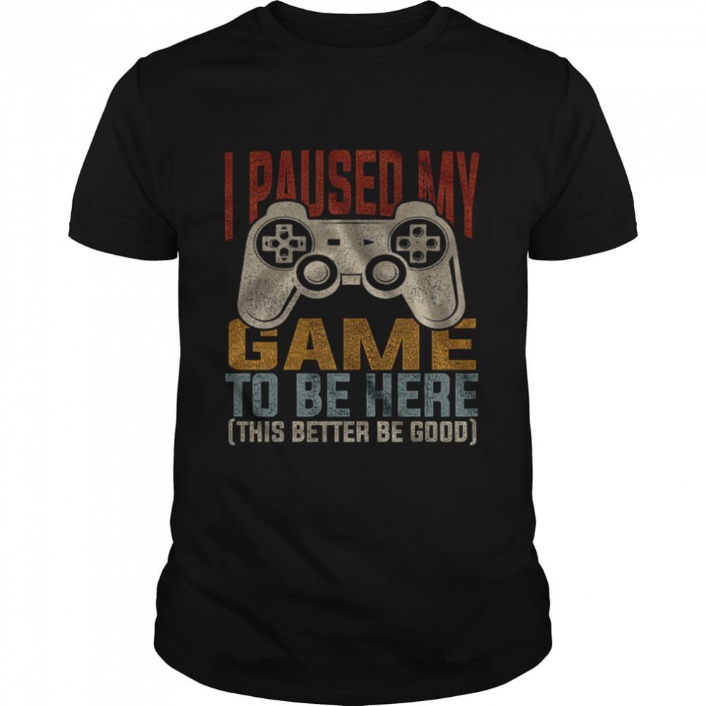 Great I Paused My Game To Be Here This Better Be Good Shirt 